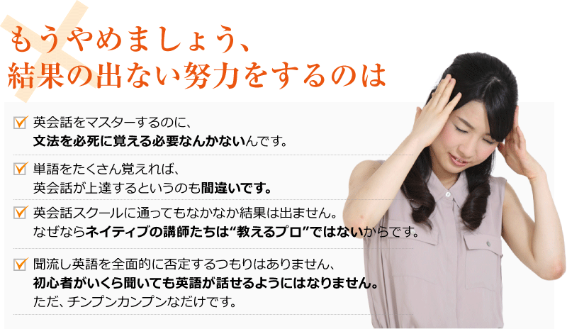 ������߂܂��傤�A���ʂ̏o�Ȃ��w�͂�����̂́B
��	�p��b���}�X�^�[����̂ɁA���@��K���Ɋo����K�v�Ȃ񂩂Ȃ���ł��B
    ��	�P�����������o����΁A�p��b����B����Ƃ����̂��ԈႢ�ł��B
    ��	�p��b�X�N�[���ɒʂ��Ă��Ȃ��Ȃ����ʂ͏o�܂���B�Ȃ��Ȃ�l�C�e�B�u�̍u�t�����́g������v���h�ł͂Ȃ�����ł��B
    ��	�������p���S�ʓI�ɔے肷�����͂���܂���A���S�҂������畷���Ă��p�ꂪ�b����悤�ɂ͂Ȃ�܂���B�����A�`���v���J���v���Ȃ����ł��B
�u�G�b!?�v�Ǝv���邱�Ƃ����邩������܂���B